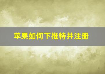 苹果如何下推特并注册