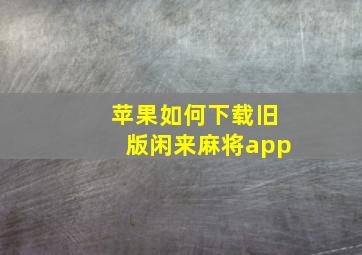 苹果如何下载旧版闲来麻将app