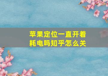 苹果定位一直开着耗电吗知乎怎么关