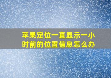 苹果定位一直显示一小时前的位置信息怎么办