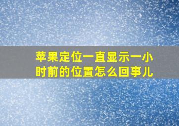 苹果定位一直显示一小时前的位置怎么回事儿