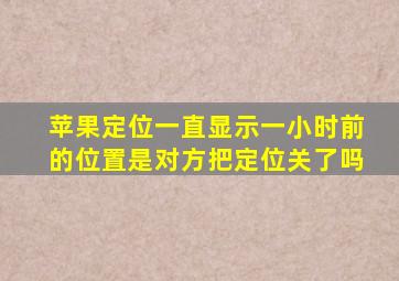 苹果定位一直显示一小时前的位置是对方把定位关了吗