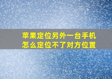 苹果定位另外一台手机怎么定位不了对方位置