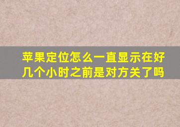 苹果定位怎么一直显示在好几个小时之前是对方关了吗