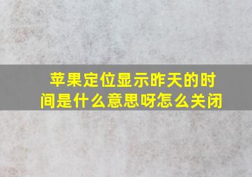 苹果定位显示昨天的时间是什么意思呀怎么关闭