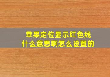 苹果定位显示红色线什么意思啊怎么设置的