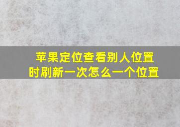 苹果定位查看别人位置时刷新一次怎么一个位置