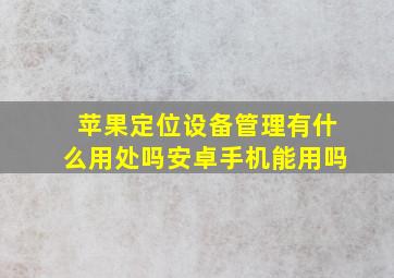 苹果定位设备管理有什么用处吗安卓手机能用吗