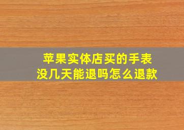 苹果实体店买的手表没几天能退吗怎么退款