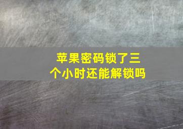 苹果密码锁了三个小时还能解锁吗