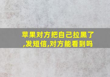 苹果对方把自己拉黑了,发短信,对方能看到吗