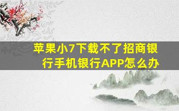 苹果小7下载不了招商银行手机银行APP怎么办