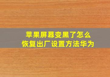 苹果屏幕变黑了怎么恢复出厂设置方法华为