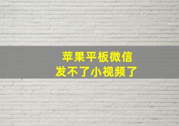 苹果平板微信发不了小视频了