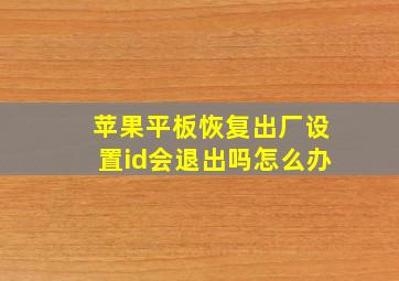 苹果平板恢复出厂设置id会退出吗怎么办