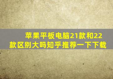 苹果平板电脑21款和22款区别大吗知乎推荐一下下载