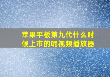 苹果平板第九代什么时候上市的呢视频播放器