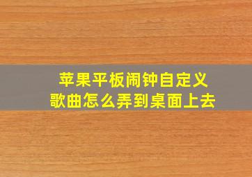 苹果平板闹钟自定义歌曲怎么弄到桌面上去