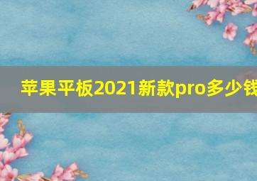 苹果平板2021新款pro多少钱