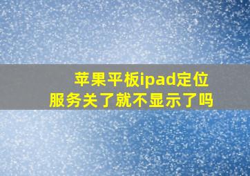 苹果平板ipad定位服务关了就不显示了吗