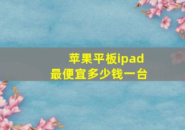 苹果平板ipad最便宜多少钱一台