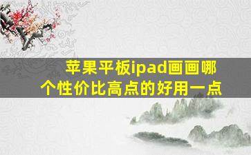 苹果平板ipad画画哪个性价比高点的好用一点