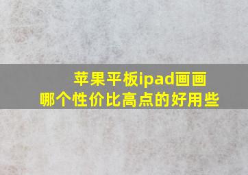 苹果平板ipad画画哪个性价比高点的好用些