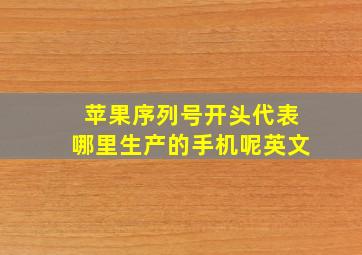 苹果序列号开头代表哪里生产的手机呢英文