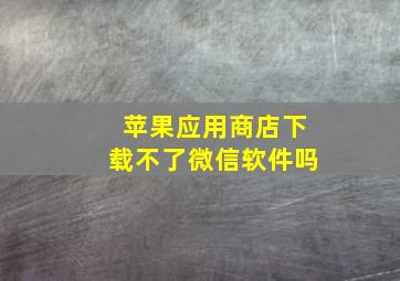 苹果应用商店下载不了微信软件吗