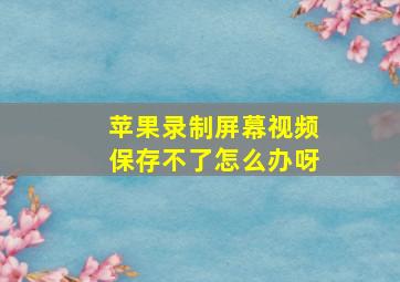 苹果录制屏幕视频保存不了怎么办呀