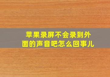 苹果录屏不会录到外面的声音吧怎么回事儿