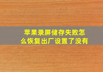 苹果录屏储存失败怎么恢复出厂设置了没有