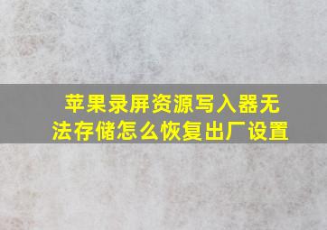 苹果录屏资源写入器无法存储怎么恢复出厂设置