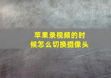 苹果录视频的时候怎么切换摄像头