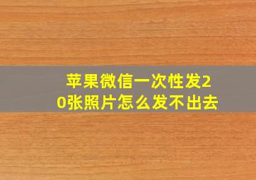 苹果微信一次性发20张照片怎么发不出去