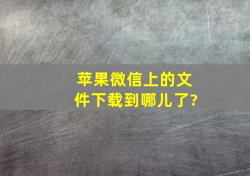 苹果微信上的文件下载到哪儿了?