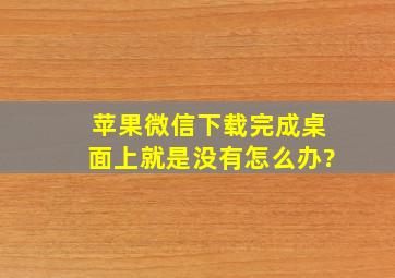 苹果微信下载完成桌面上就是没有怎么办?