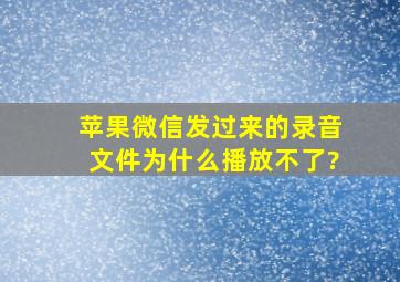 苹果微信发过来的录音文件为什么播放不了?