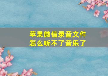 苹果微信录音文件怎么听不了音乐了