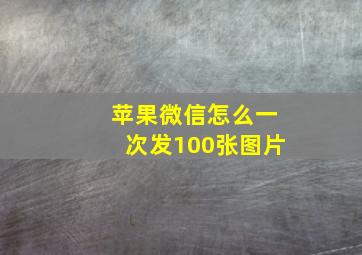 苹果微信怎么一次发100张图片