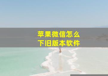 苹果微信怎么下旧版本软件