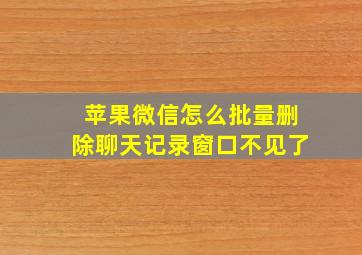 苹果微信怎么批量删除聊天记录窗口不见了