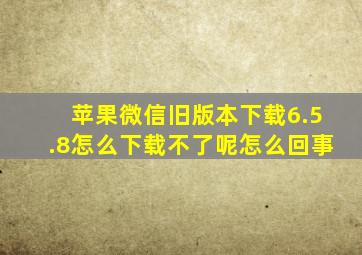 苹果微信旧版本下载6.5.8怎么下载不了呢怎么回事