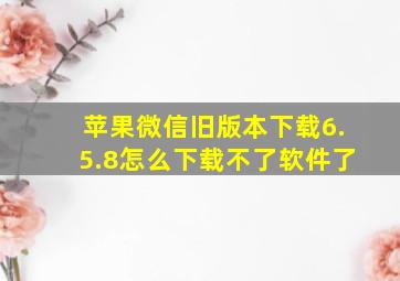 苹果微信旧版本下载6.5.8怎么下载不了软件了