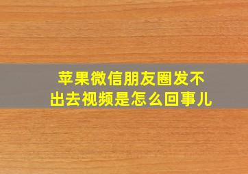 苹果微信朋友圈发不出去视频是怎么回事儿