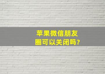 苹果微信朋友圈可以关闭吗?