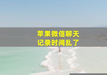 苹果微信聊天记录时间乱了