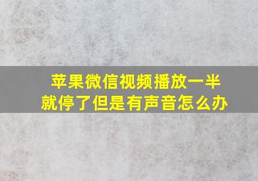 苹果微信视频播放一半就停了但是有声音怎么办