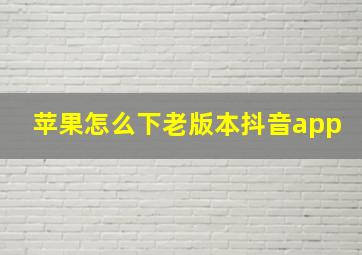 苹果怎么下老版本抖音app