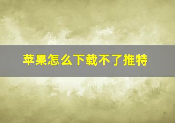 苹果怎么下载不了推特